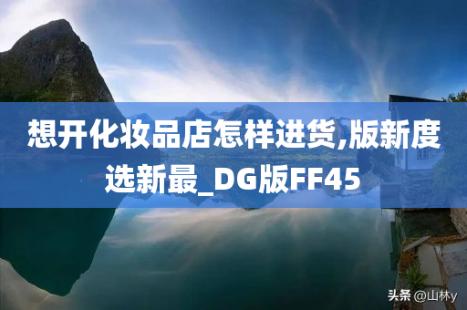 想开化妆品店怎样进货,版新度选新最_DG版FF45