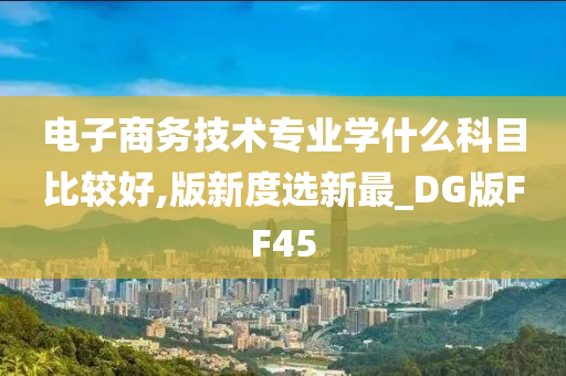 电子商务技术专业学什么科目比较好,版新度选新最_DG版FF45