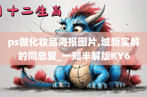 ps做化妆品海报图片,域新实解的同总复_一知半解版KY6今晚必出三肖2025_2025新澳门精准免费提供·精确判断