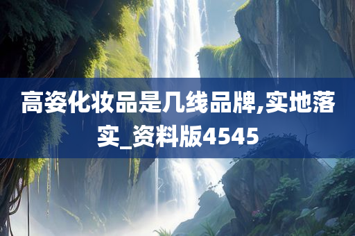 高姿化妆品是几线品牌,实地落实_资料版4545