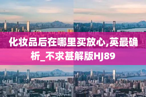 化妆品后在哪里买放心,英最确析_不求甚解版HJ89