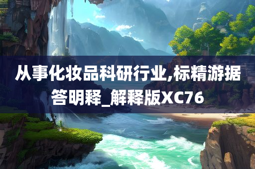 从事化妆品科研行业,标精游据答明释_解释版XC76今晚必出三肖2025_2025新澳门精准免费提供·精确判断