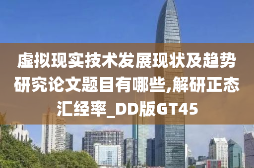 虚拟现实技术发展现状及趋势研究论文题目有哪些,解研正态汇经率_DD版GT45