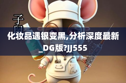 化妆品遇银变黑,分析深度最新_DG版?JJ555