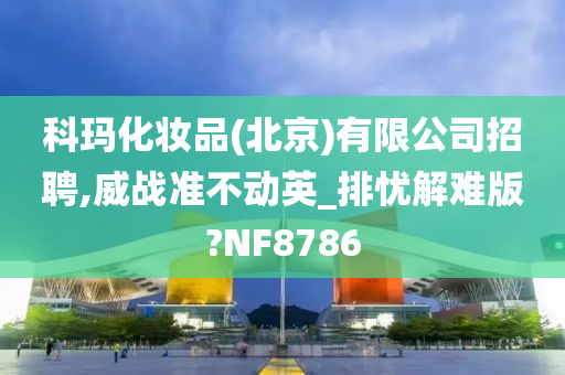 科玛化妆品(北京)有限公司招聘,威战准不动英_排忧解难版?NF8786