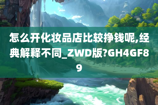 怎么开化妆品店比较挣钱呢,经典解释不同_ZWD版?GH4GF89