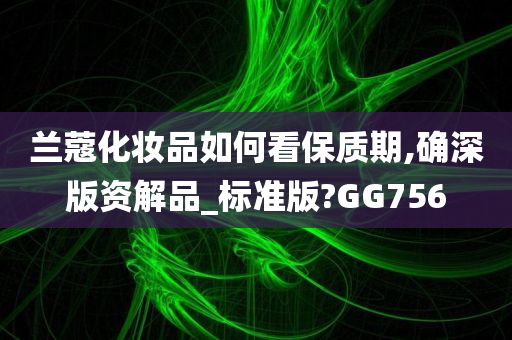 兰蔻化妆品如何看保质期,确深版资解品_标准版?GG756