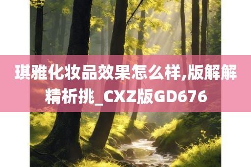 琪雅化妆品效果怎么样,版解解精析挑_CXZ版GD676