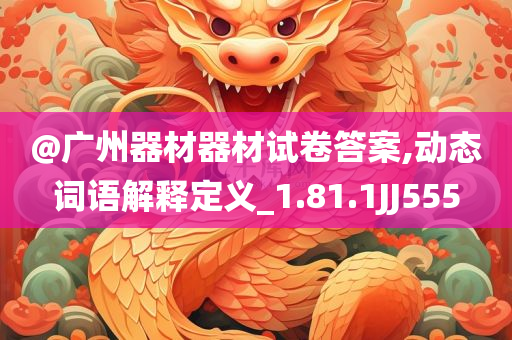 @广州器材器材试卷答案,动态词语解释定义_1.81.1JJ555