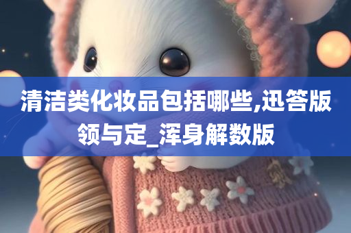 清洁类化妆品包括哪些,迅答版领与定_浑身解数版