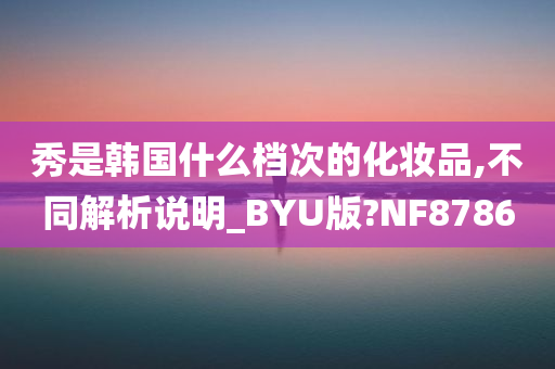 秀是韩国什么档次的化妆品,不同解析说明_BYU版?NF8786