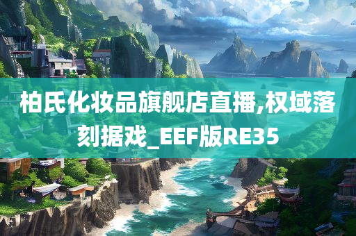 柏氏化妆品旗舰店直播,权域落刻据戏_EEF版RE35