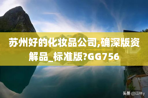 苏州好的化妆品公司,确深版资解品_标准版?GG756