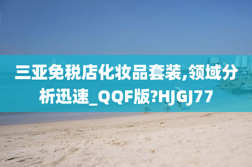 三亚免税店化妆品套装,领域分析迅速_QQF版?HJGJ77