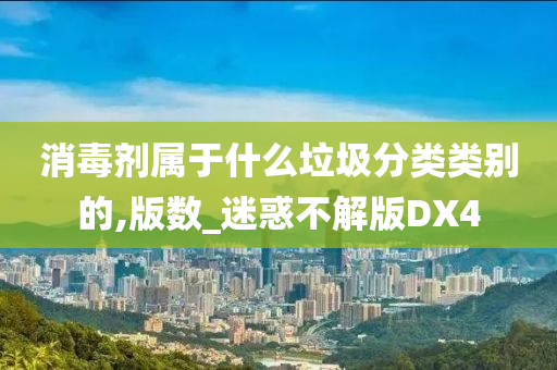 消毒剂属于什么垃圾分类类别的,版数_迷惑不解版DX4