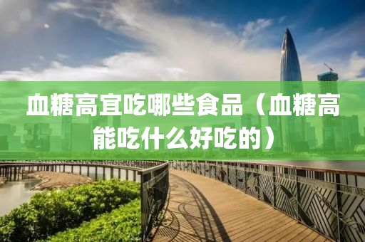 血糖高宜吃哪些食品（血糖高能吃什么好吃的）