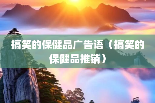 搞笑的保健品广告语（搞笑的保健品推销）
