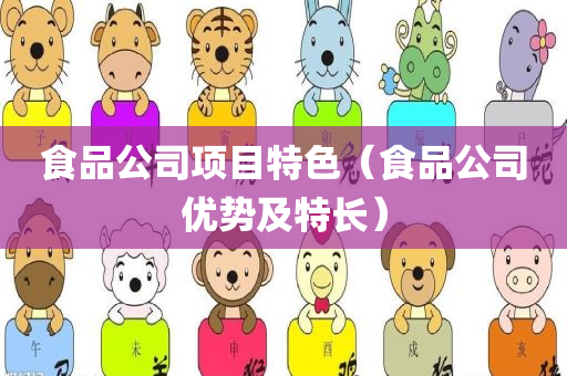 食品公司项目特色（食品公司优势及特长）