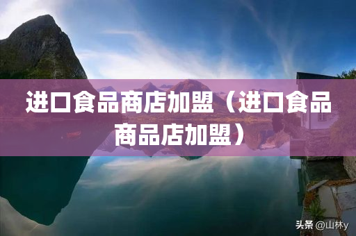 进口食品商店加盟（进口食品商品店加盟）
