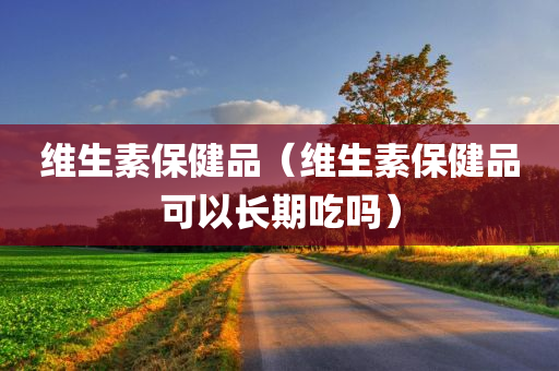 维生素保健品（维生素保健品可以长期吃吗）