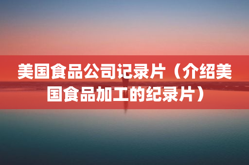 美国食品公司记录片（介绍美国食品加工的纪录片）