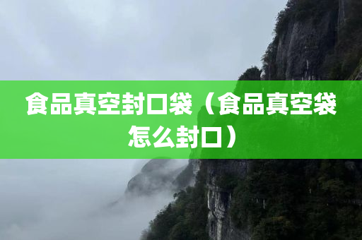 食品真空封口袋（食品真空袋怎么封口）