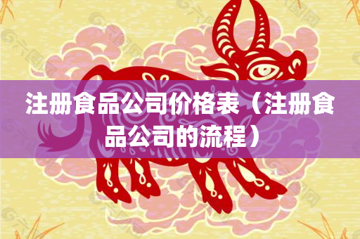 注册食品公司价格表（注册食品公司的流程）