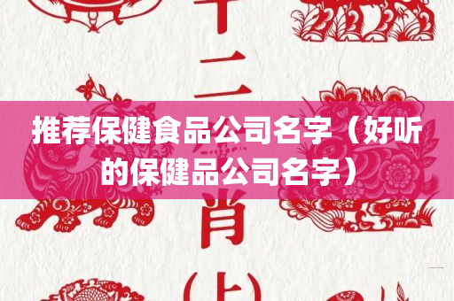 推荐保健食品公司名字（好听的保健品公司名字）
