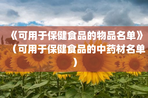 《可用于保健食品的物品名单》（可用于保健食品的中药材名单）