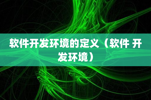 软件开发环境的定义（软件 开发环境）