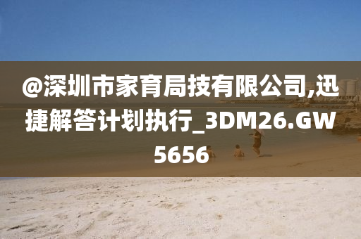 @深圳市家育局技有限公司,迅捷解答计划执行_3DM26.GW5656今晚必出三肖2025_2025新澳门精准免费提供·精确判断