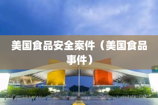 美国食品安全案件（美国食品事件）