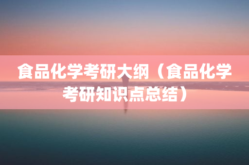 食品化学考研大纲（食品化学考研知识点总结）