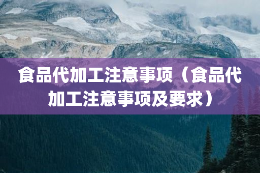 食品代加工注意事项（食品代加工注意事项及要求）