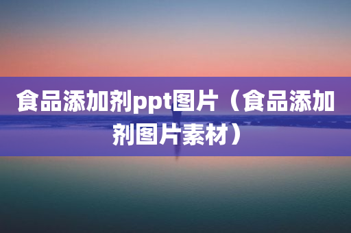 食品添加剂ppt图片（食品添加剂图片素材）