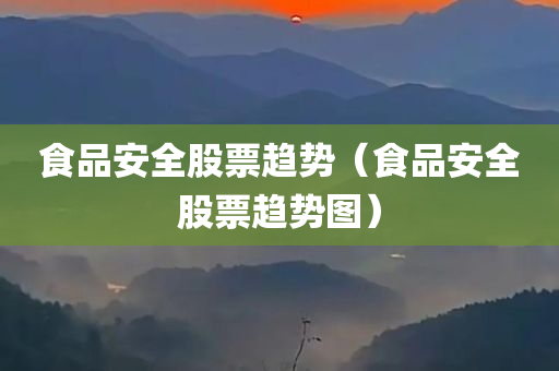 食品安全股票趋势（食品安全股票趋势图）
