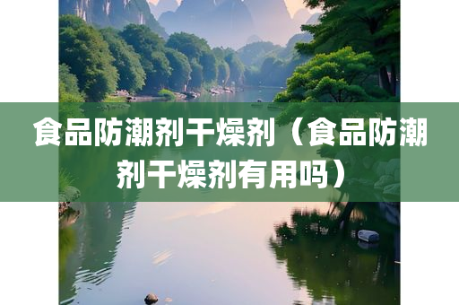 食品防潮剂干燥剂（食品防潮剂干燥剂有用吗）