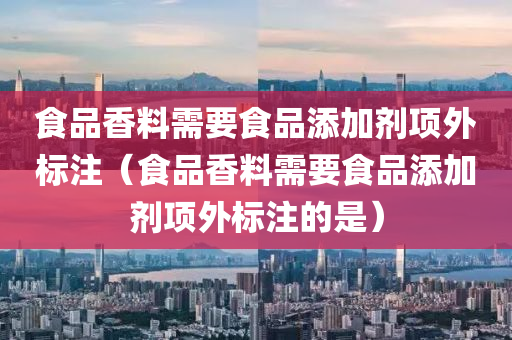 食品香料需要食品添加剂项外标注（食品香料需要食品添加剂项外标注的是）