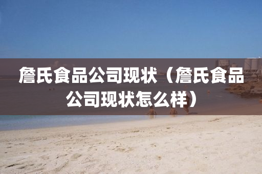 詹氏食品公司现状（詹氏食品公司现状怎么样）