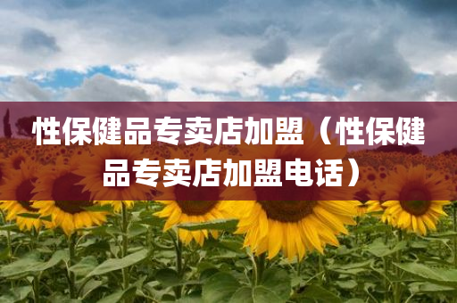 性保健品专卖店加盟（性保健品专卖店加盟电话）