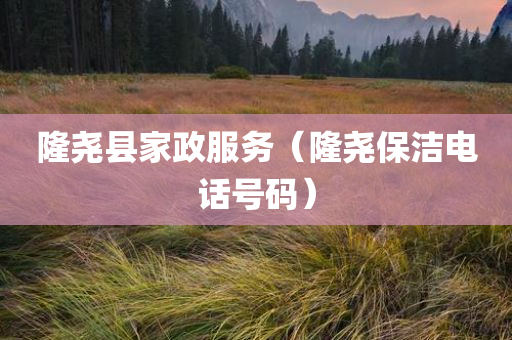 隆尧县家政服务（隆尧保洁电话号码）