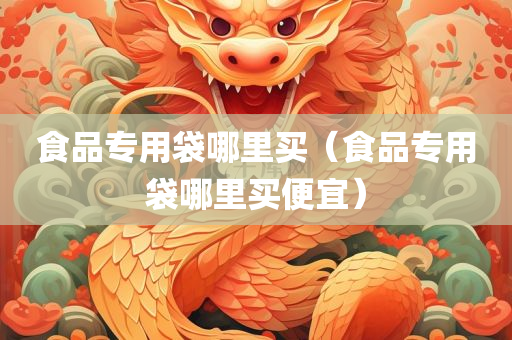食品专用袋哪里买（食品专用袋哪里买便宜）