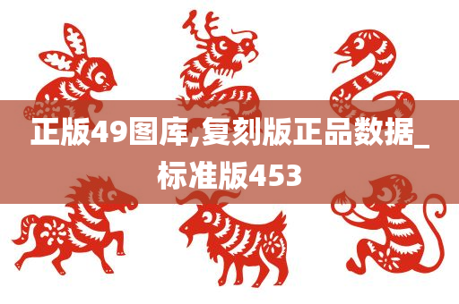 正版49图库,复刻版正品数据_标准版453