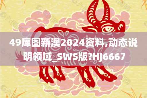 49库图新澳2024资料,动态说明领域_SWS版?HJ6667