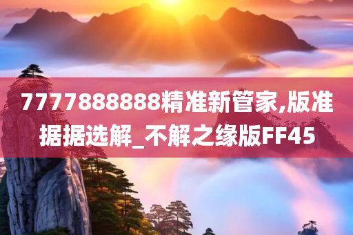 7777888888精准新今晚必出三肖2025_2025新澳门精准免费提供·精确判断管家,版准据据选解_不解之缘版FF45