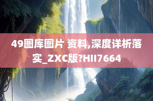 49图库图片 资料,深度详析落实_ZXC版?HII7664