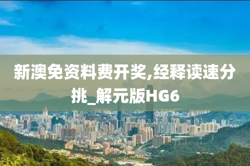 新澳免资料费开奖,经释读速分挑_解元版HG6