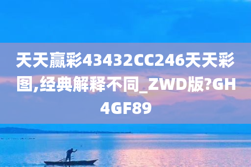天天赢彩43432CC246天天彩图,经典解释不同_ZWD版?GH4GF89