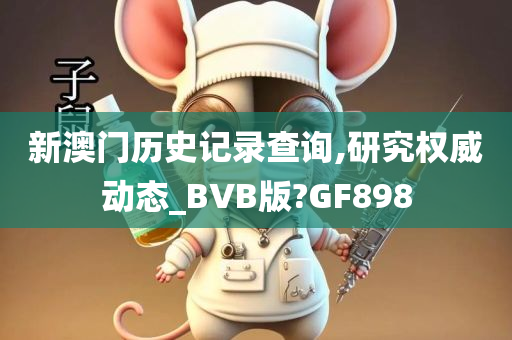 新澳门历史记录查询,研究权威动态_BVB版?GF898
