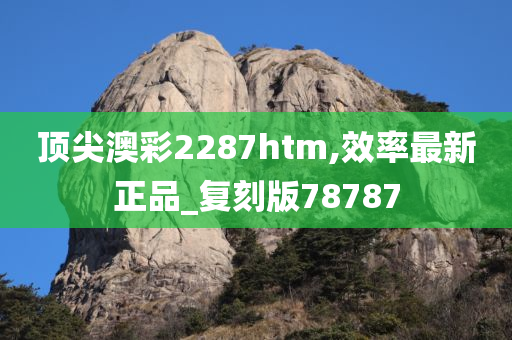 顶尖澳彩2287htm,效率最新正品_复刻版78787
